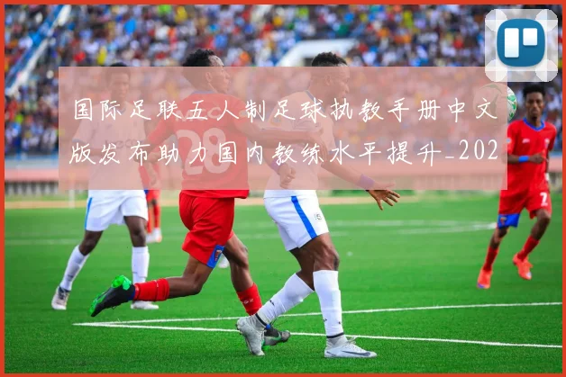 国际足联五人制足球执教手册中文版发布助力国内教练水平提升_20260211141302