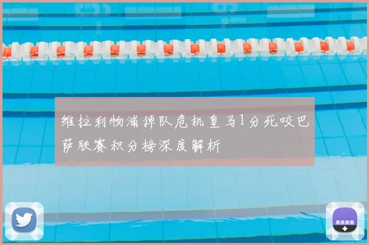 维拉利物浦掉队危机皇马1分死咬巴萨联赛积分榜深度解析