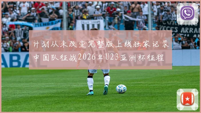计划从未改变完整版上线独家记录中国队征战2026年U23亚洲杯征程