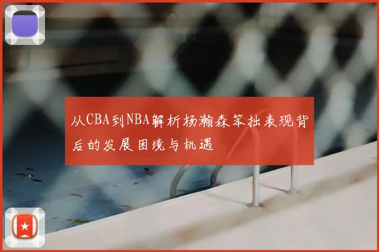 从CBA到NBA解析杨瀚森笨拙表现背后的发展困境与机遇