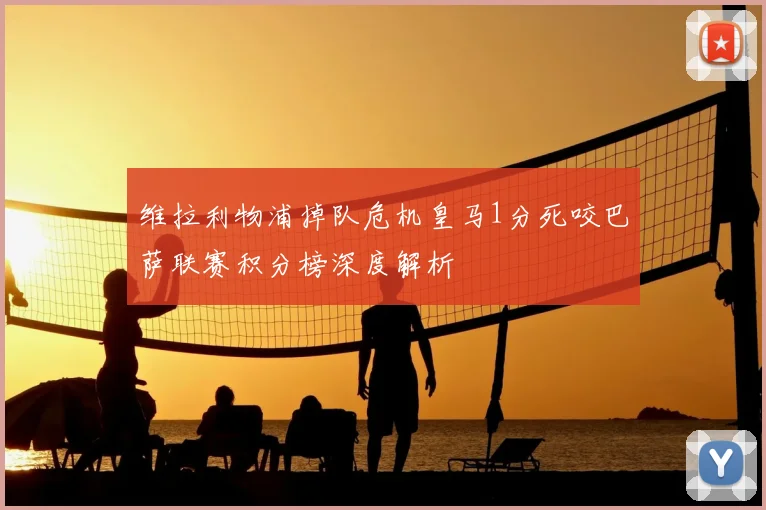 维拉利物浦掉队危机皇马1分死咬巴萨联赛积分榜深度解析