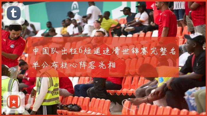 中国队出征6短道速滑世锦赛完整名单公布核心阵容亮相