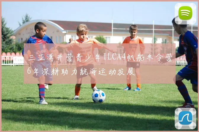 三亚湾开营青少年ILCA4帆船冬令营6年深耕助力航海运动发展