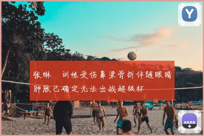 张琳芃训练受伤鼻梁骨折伴随眼睛肿胀已确定无法出战超级杯