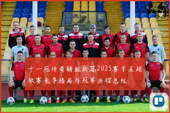 十一冠传奇铸就新篇2025赛季五超联赛竞争格局与冠军历程总结