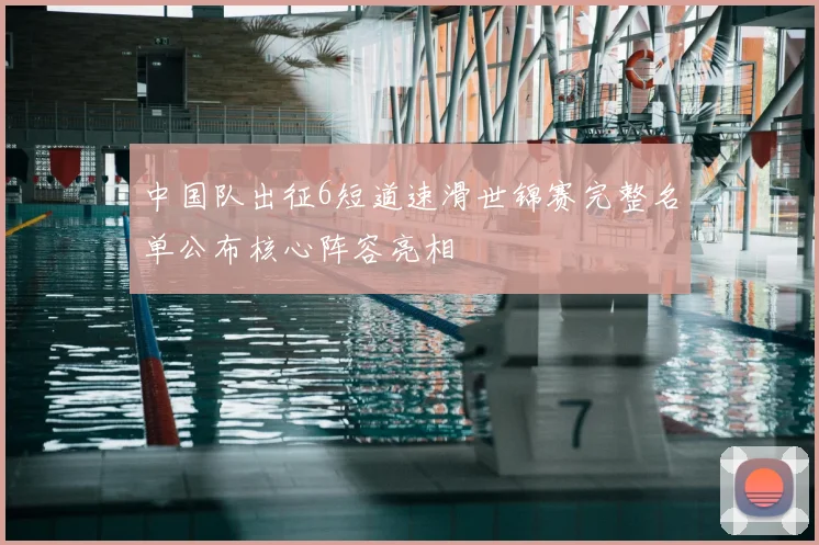 中国队出征6短道速滑世锦赛完整名单公布核心阵容亮相