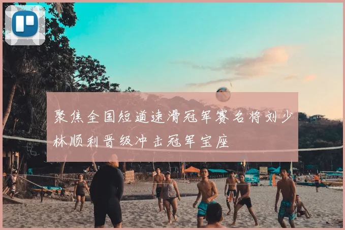 聚焦全国短道速滑冠军赛名将刘少林顺利晋级冲击冠军宝座