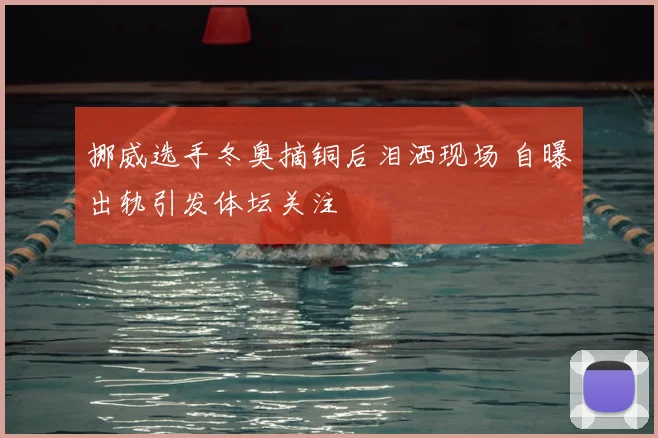 挪威选手冬奥摘铜后泪洒现场 自曝出轨引发体坛关注