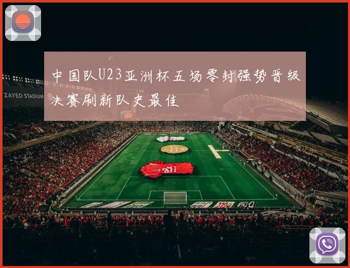 中国队U23亚洲杯五场零封强势晋级决赛刷新队史最佳
