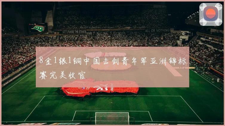 8金1银1铜中国击剑青年军亚洲锦标赛完美收官