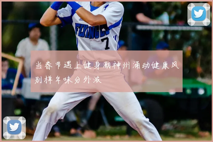 当春节遇上健身潮神州涌动健康风别样年味分外浓