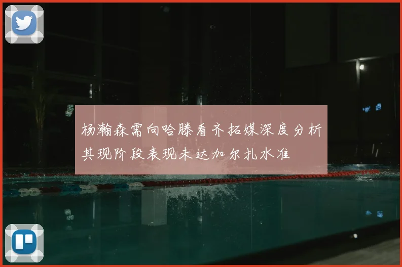 杨瀚森需向哈滕看齐拓媒深度分析其现阶段表现未达加尔扎水准