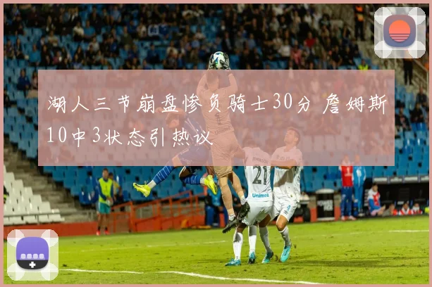 湖人三节崩盘惨负骑士30分 詹姆斯10中3状态引热议
