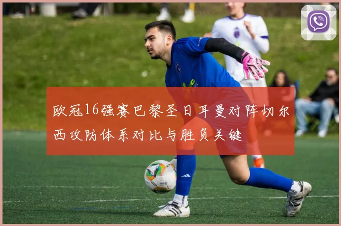欧冠16强赛巴黎圣日耳曼对阵切尔西攻防体系对比与胜负关键