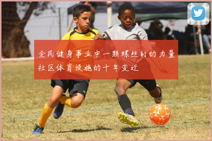 全民健身事业中一颗螺丝钉的力量社区体育设施的十年变迁