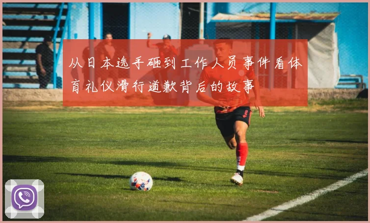 从日本选手砸到工作人员事件看体育礼仪滑行道歉背后的故事