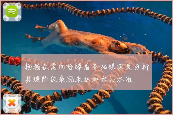 杨瀚森需向哈滕看齐拓媒深度分析其现阶段表现未达加尔扎水准