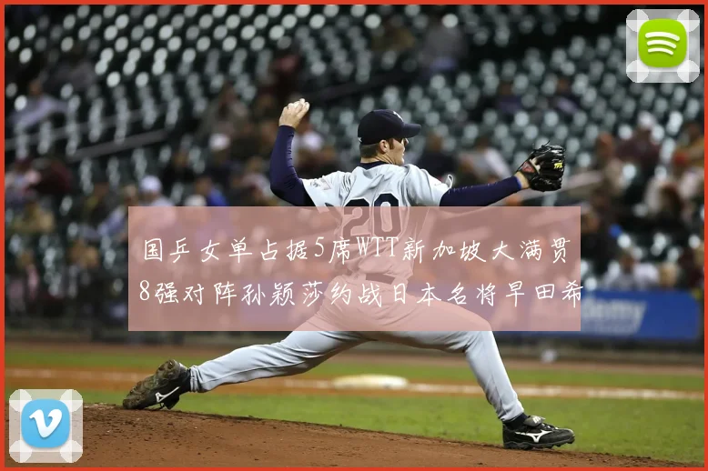 国乒女单占据5席WTT新加坡大满贯8强对阵孙颖莎约战日本名将早田希娜